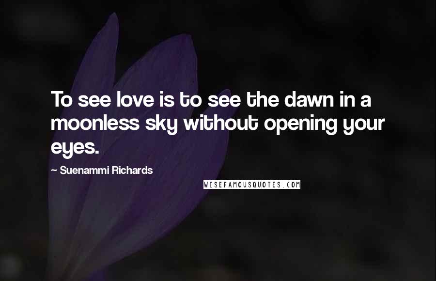 Suenammi Richards Quotes: To see love is to see the dawn in a moonless sky without opening your eyes.