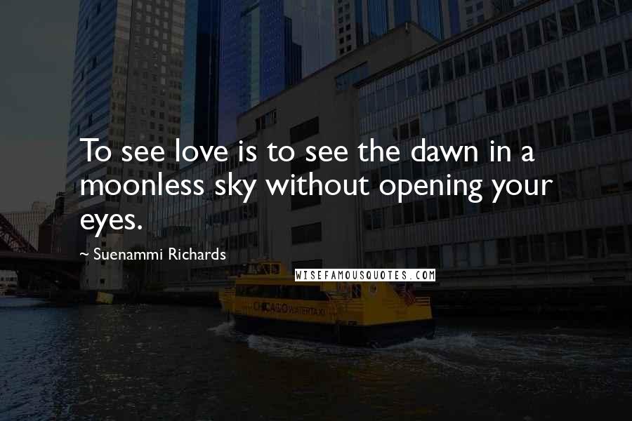 Suenammi Richards Quotes: To see love is to see the dawn in a moonless sky without opening your eyes.