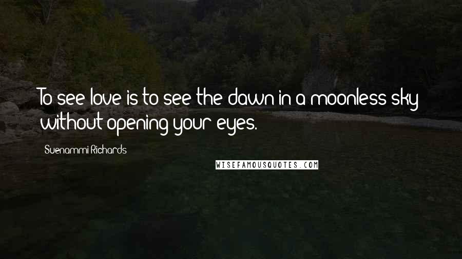 Suenammi Richards Quotes: To see love is to see the dawn in a moonless sky without opening your eyes.