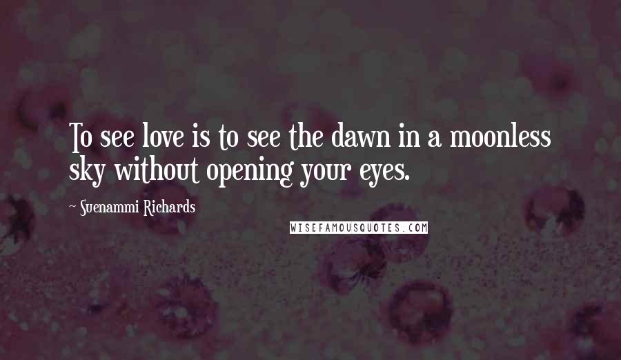 Suenammi Richards Quotes: To see love is to see the dawn in a moonless sky without opening your eyes.