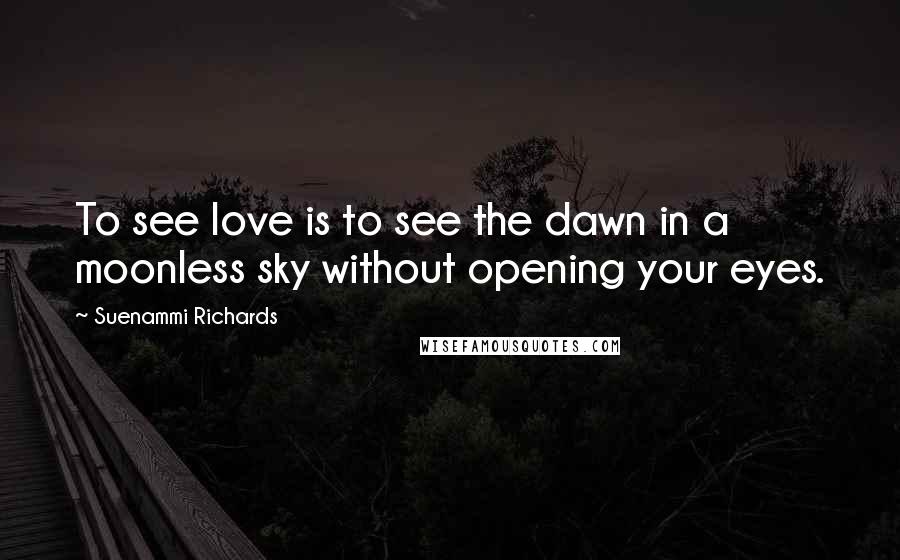 Suenammi Richards Quotes: To see love is to see the dawn in a moonless sky without opening your eyes.