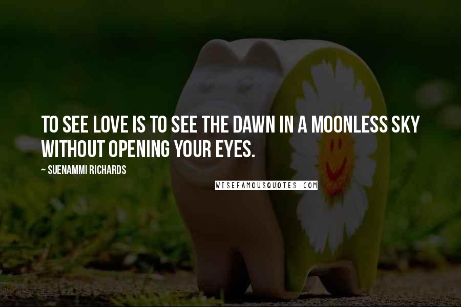 Suenammi Richards Quotes: To see love is to see the dawn in a moonless sky without opening your eyes.