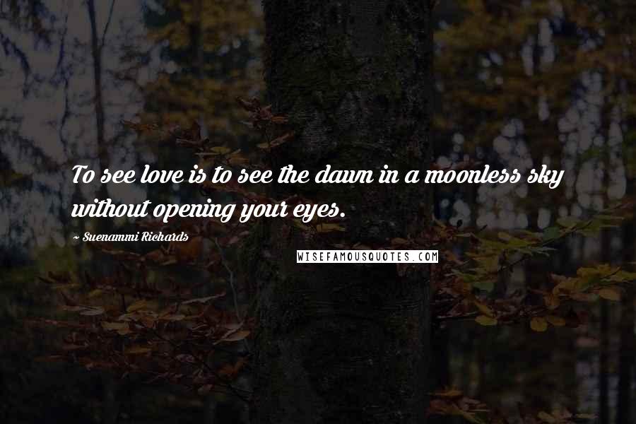 Suenammi Richards Quotes: To see love is to see the dawn in a moonless sky without opening your eyes.