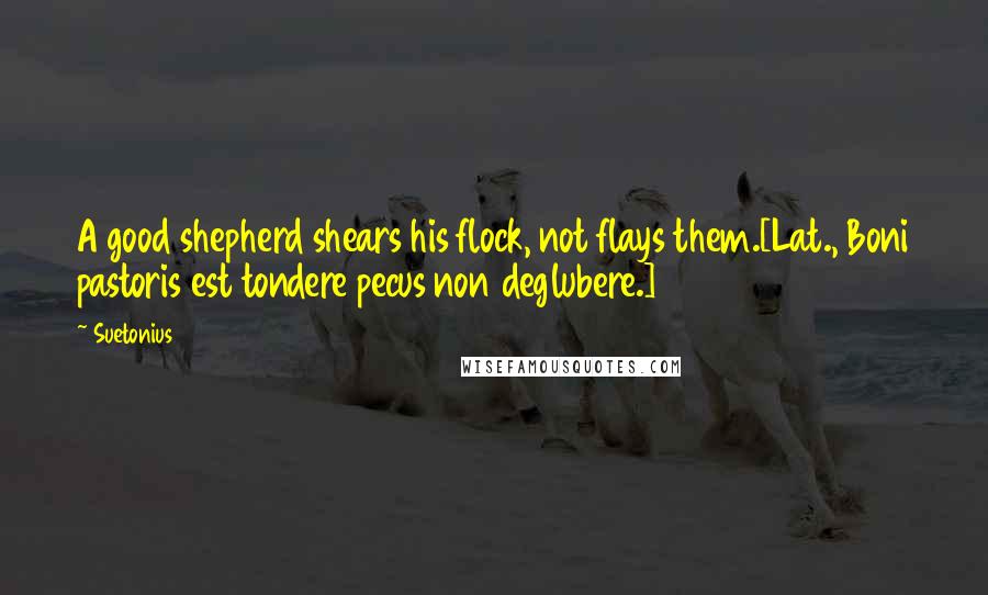 Suetonius Quotes: A good shepherd shears his flock, not flays them.[Lat., Boni pastoris est tondere pecus non deglubere.]