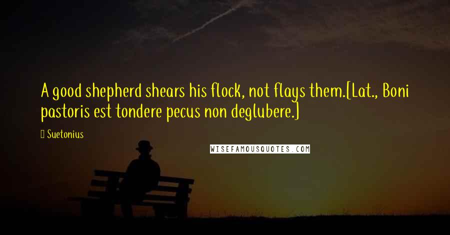 Suetonius Quotes: A good shepherd shears his flock, not flays them.[Lat., Boni pastoris est tondere pecus non deglubere.]