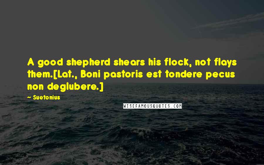 Suetonius Quotes: A good shepherd shears his flock, not flays them.[Lat., Boni pastoris est tondere pecus non deglubere.]