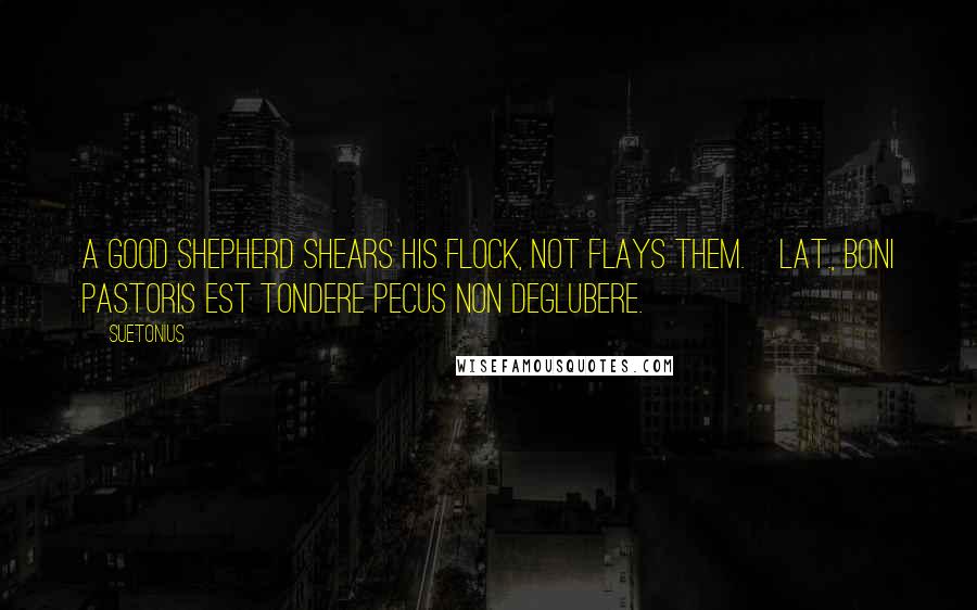 Suetonius Quotes: A good shepherd shears his flock, not flays them.[Lat., Boni pastoris est tondere pecus non deglubere.]