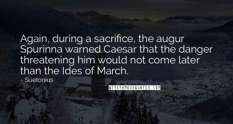 Suetonius Quotes: Again, during a sacrifice, the augur Spurinna warned Caesar that the danger threatening him would not come later than the Ides of March.
