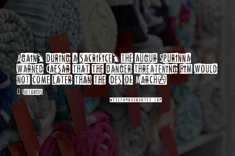Suetonius Quotes: Again, during a sacrifice, the augur Spurinna warned Caesar that the danger threatening him would not come later than the Ides of March.