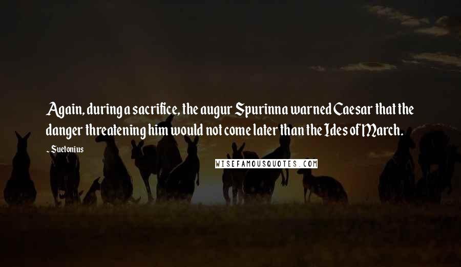 Suetonius Quotes: Again, during a sacrifice, the augur Spurinna warned Caesar that the danger threatening him would not come later than the Ides of March.