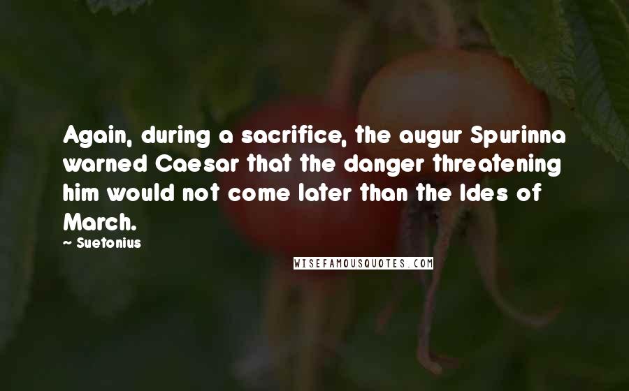 Suetonius Quotes: Again, during a sacrifice, the augur Spurinna warned Caesar that the danger threatening him would not come later than the Ides of March.