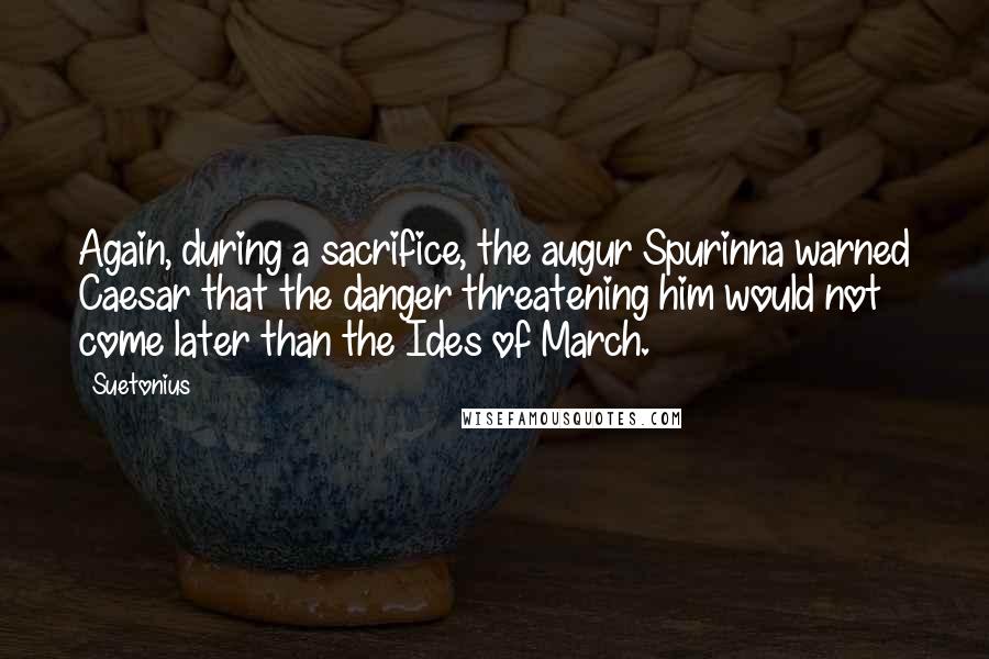 Suetonius Quotes: Again, during a sacrifice, the augur Spurinna warned Caesar that the danger threatening him would not come later than the Ides of March.