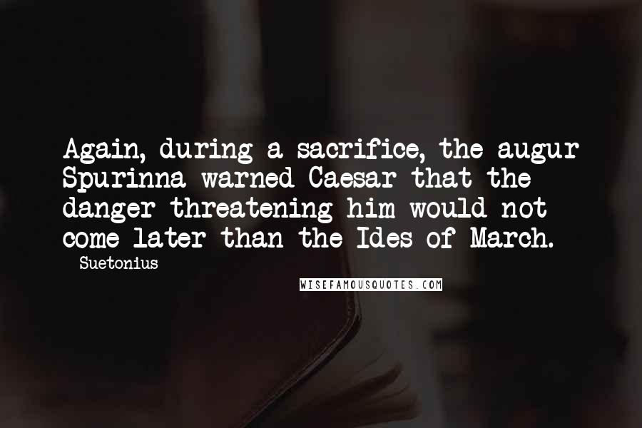 Suetonius Quotes: Again, during a sacrifice, the augur Spurinna warned Caesar that the danger threatening him would not come later than the Ides of March.