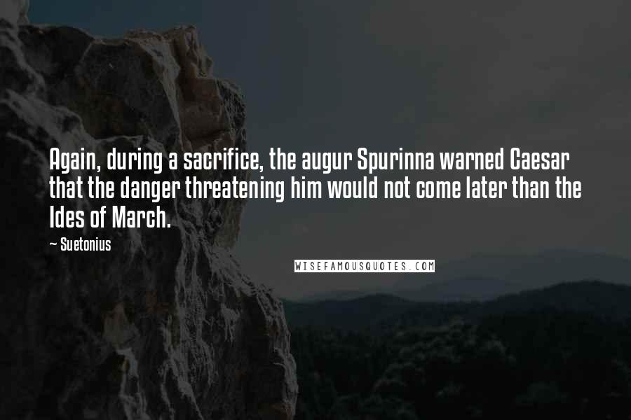 Suetonius Quotes: Again, during a sacrifice, the augur Spurinna warned Caesar that the danger threatening him would not come later than the Ides of March.