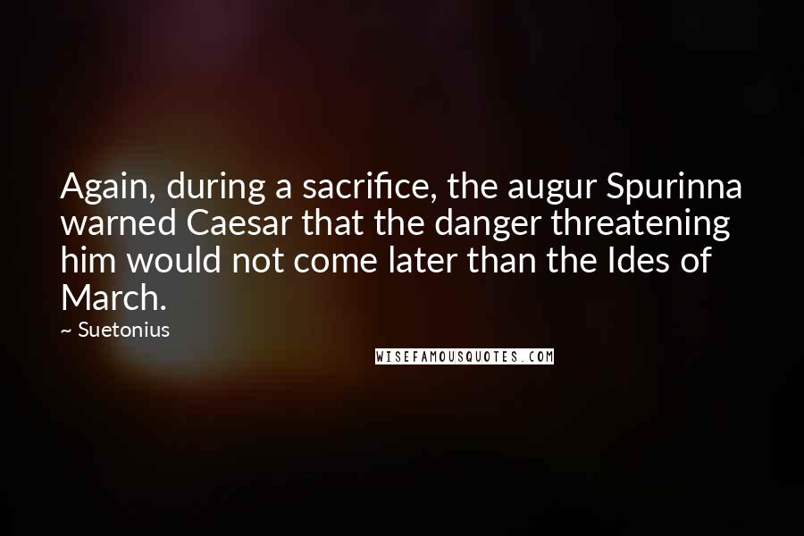 Suetonius Quotes: Again, during a sacrifice, the augur Spurinna warned Caesar that the danger threatening him would not come later than the Ides of March.