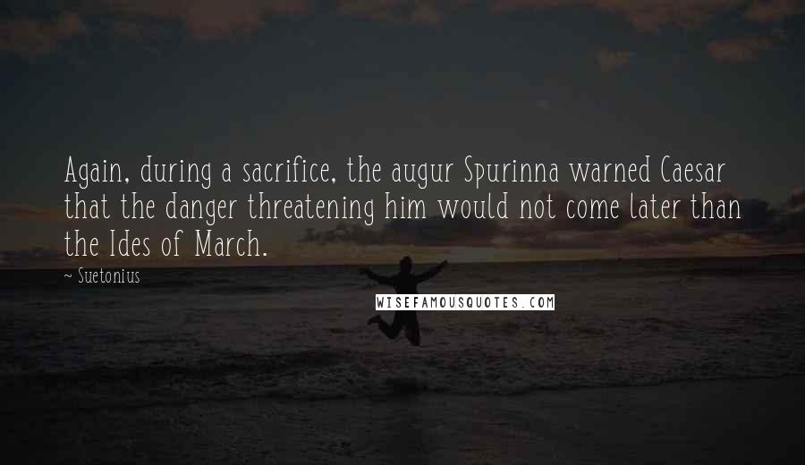 Suetonius Quotes: Again, during a sacrifice, the augur Spurinna warned Caesar that the danger threatening him would not come later than the Ides of March.