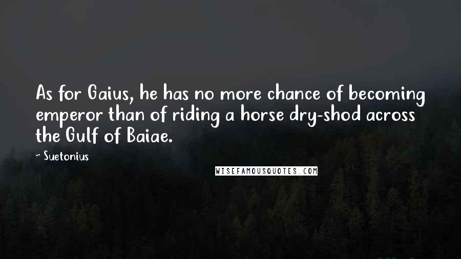 Suetonius Quotes: As for Gaius, he has no more chance of becoming emperor than of riding a horse dry-shod across the Gulf of Baiae.