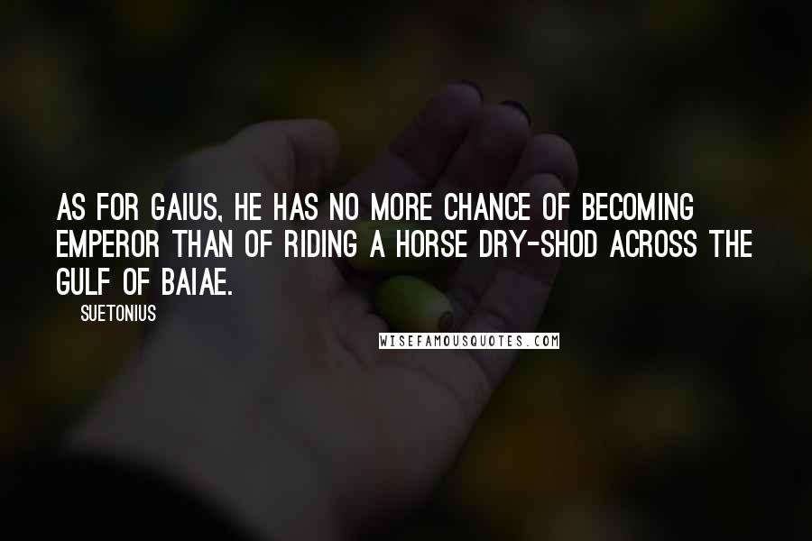 Suetonius Quotes: As for Gaius, he has no more chance of becoming emperor than of riding a horse dry-shod across the Gulf of Baiae.