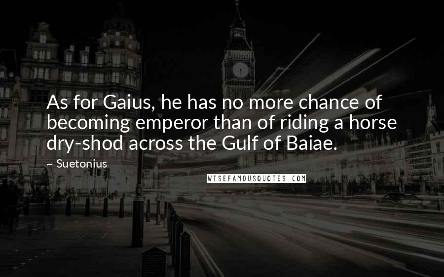 Suetonius Quotes: As for Gaius, he has no more chance of becoming emperor than of riding a horse dry-shod across the Gulf of Baiae.