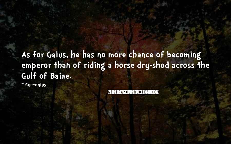 Suetonius Quotes: As for Gaius, he has no more chance of becoming emperor than of riding a horse dry-shod across the Gulf of Baiae.