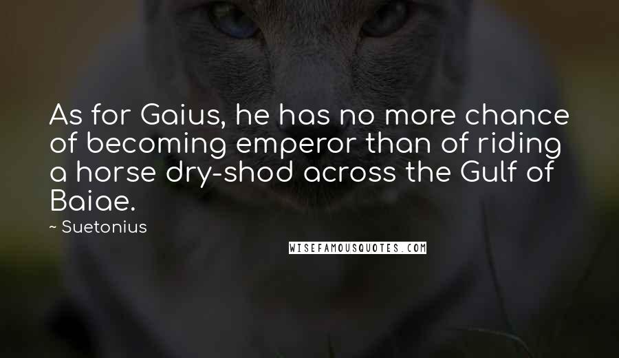 Suetonius Quotes: As for Gaius, he has no more chance of becoming emperor than of riding a horse dry-shod across the Gulf of Baiae.