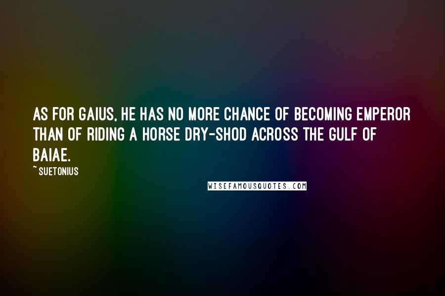 Suetonius Quotes: As for Gaius, he has no more chance of becoming emperor than of riding a horse dry-shod across the Gulf of Baiae.