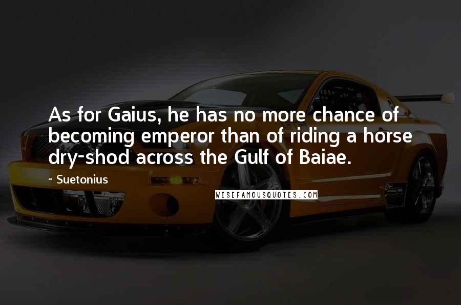 Suetonius Quotes: As for Gaius, he has no more chance of becoming emperor than of riding a horse dry-shod across the Gulf of Baiae.