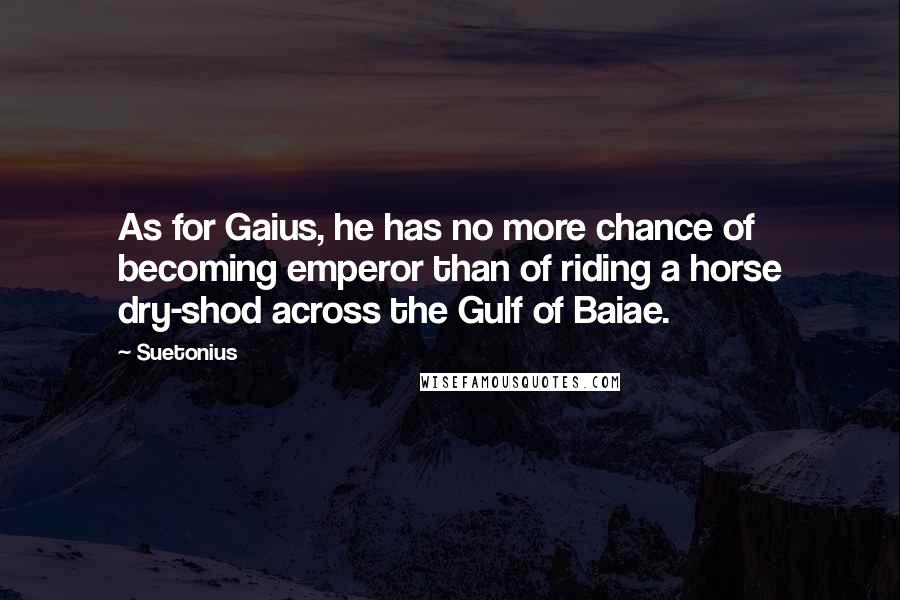 Suetonius Quotes: As for Gaius, he has no more chance of becoming emperor than of riding a horse dry-shod across the Gulf of Baiae.
