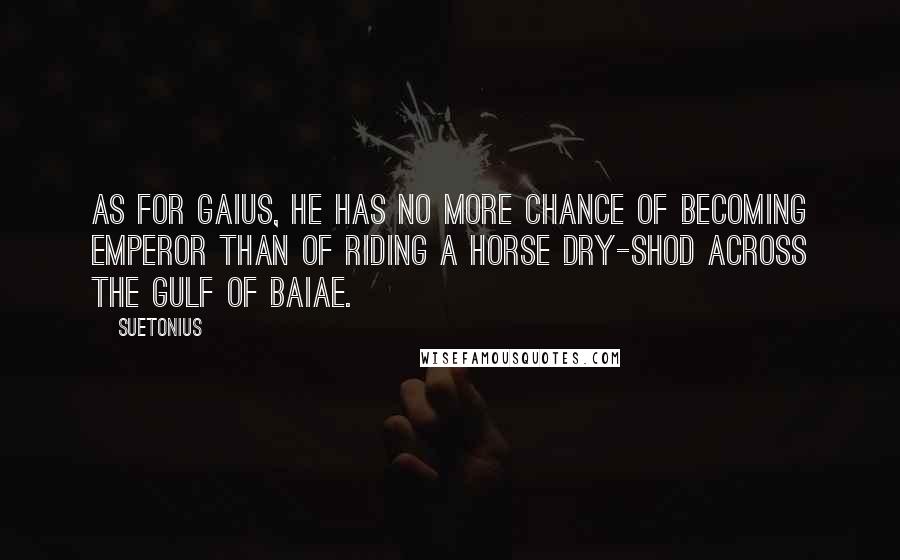 Suetonius Quotes: As for Gaius, he has no more chance of becoming emperor than of riding a horse dry-shod across the Gulf of Baiae.