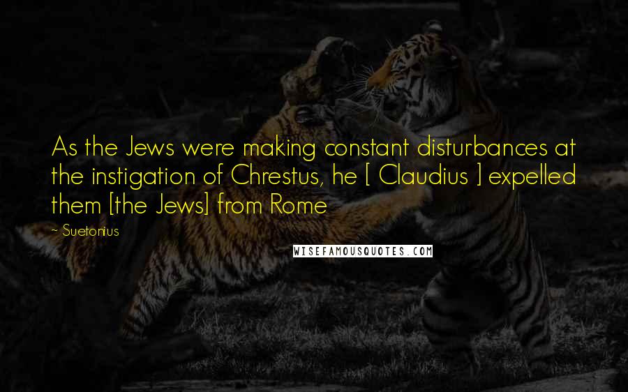 Suetonius Quotes: As the Jews were making constant disturbances at the instigation of Chrestus, he [ Claudius ] expelled them [the Jews] from Rome