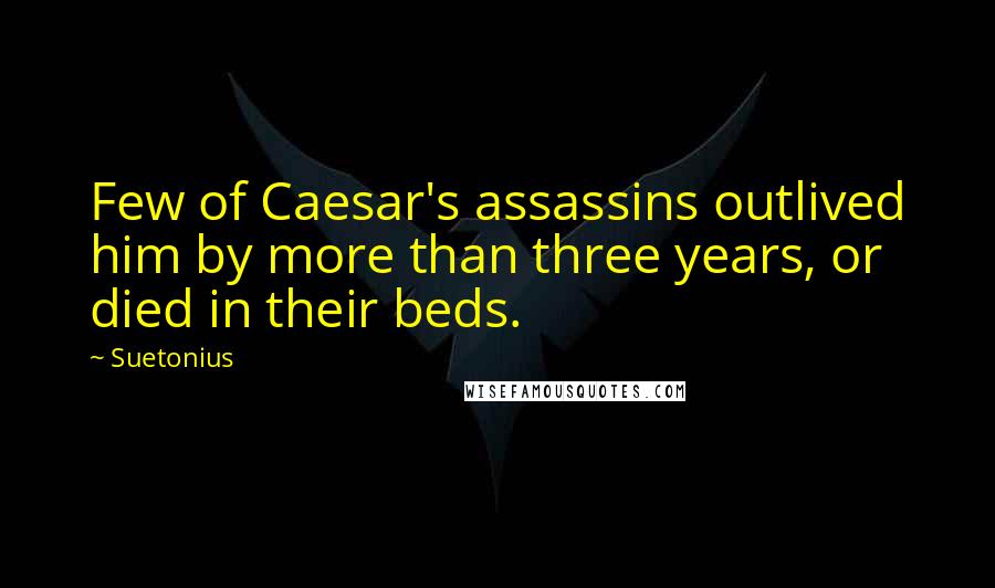 Suetonius Quotes: Few of Caesar's assassins outlived him by more than three years, or died in their beds.