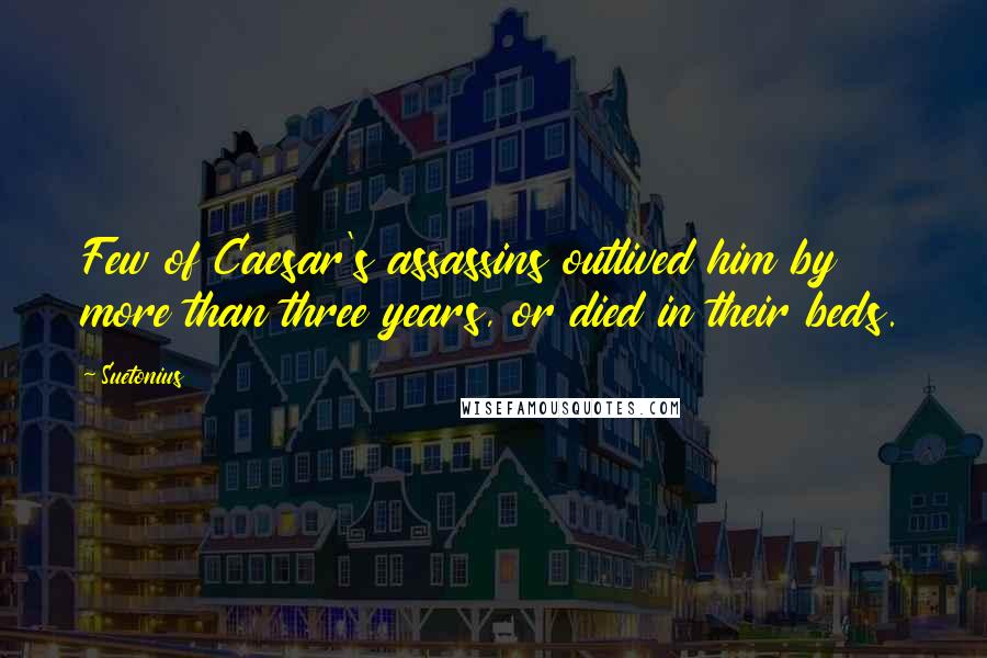 Suetonius Quotes: Few of Caesar's assassins outlived him by more than three years, or died in their beds.