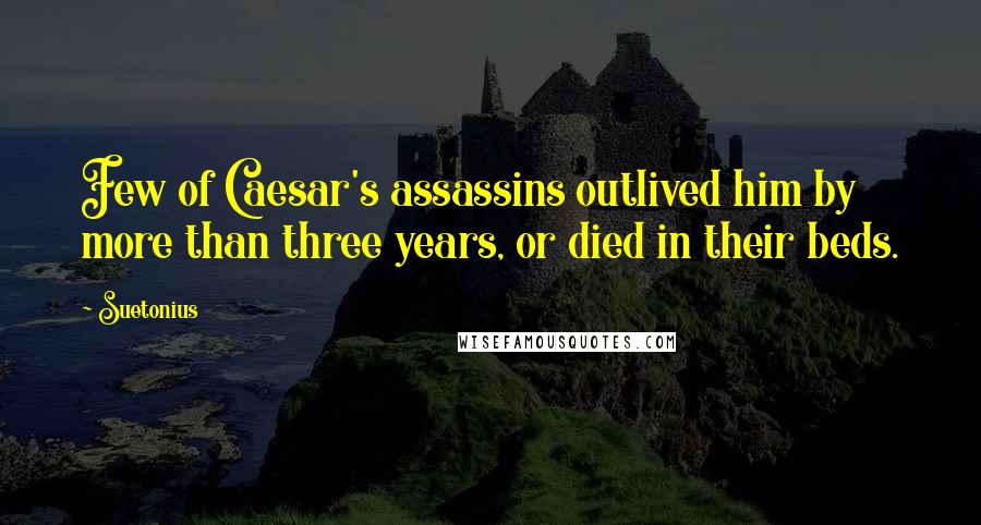 Suetonius Quotes: Few of Caesar's assassins outlived him by more than three years, or died in their beds.