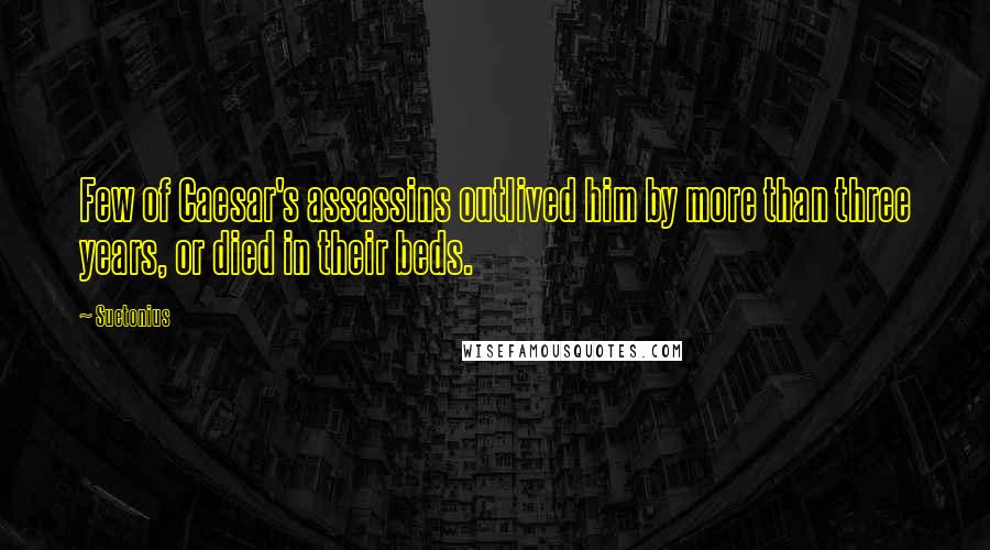 Suetonius Quotes: Few of Caesar's assassins outlived him by more than three years, or died in their beds.