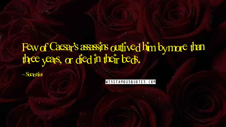 Suetonius Quotes: Few of Caesar's assassins outlived him by more than three years, or died in their beds.