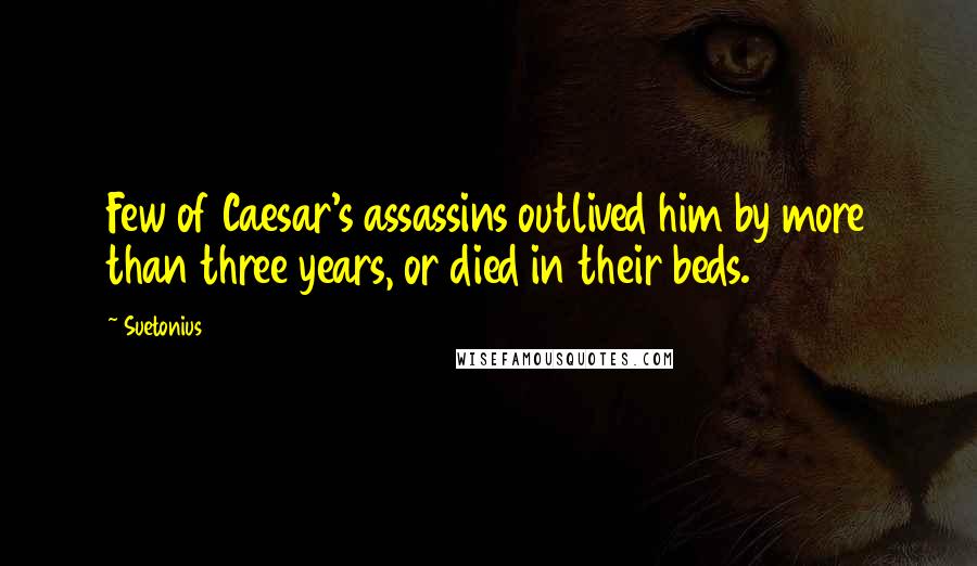 Suetonius Quotes: Few of Caesar's assassins outlived him by more than three years, or died in their beds.