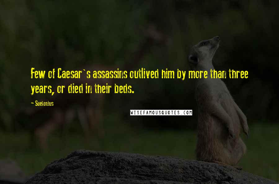 Suetonius Quotes: Few of Caesar's assassins outlived him by more than three years, or died in their beds.