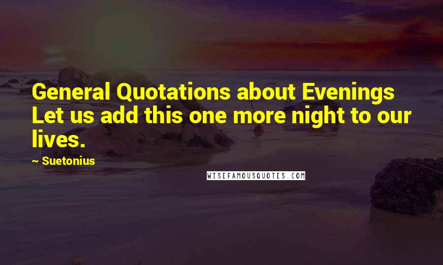 Suetonius Quotes: General Quotations about Evenings Let us add this one more night to our lives.