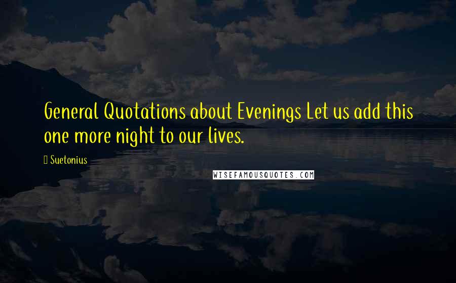 Suetonius Quotes: General Quotations about Evenings Let us add this one more night to our lives.