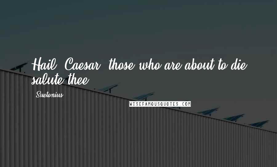 Suetonius Quotes: Hail, Caesar, those who are about to die salute thee.-