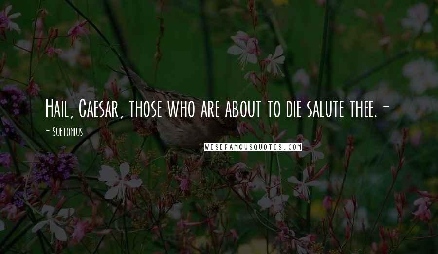 Suetonius Quotes: Hail, Caesar, those who are about to die salute thee.-