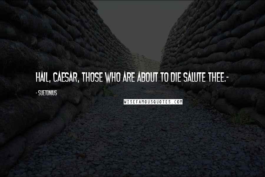 Suetonius Quotes: Hail, Caesar, those who are about to die salute thee.-