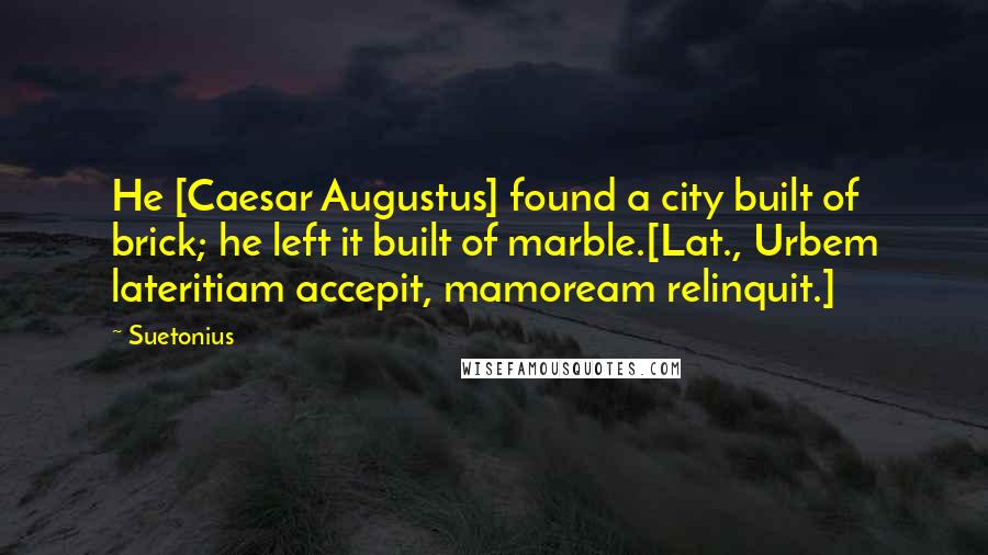 Suetonius Quotes: He [Caesar Augustus] found a city built of brick; he left it built of marble.[Lat., Urbem lateritiam accepit, mamoream relinquit.]