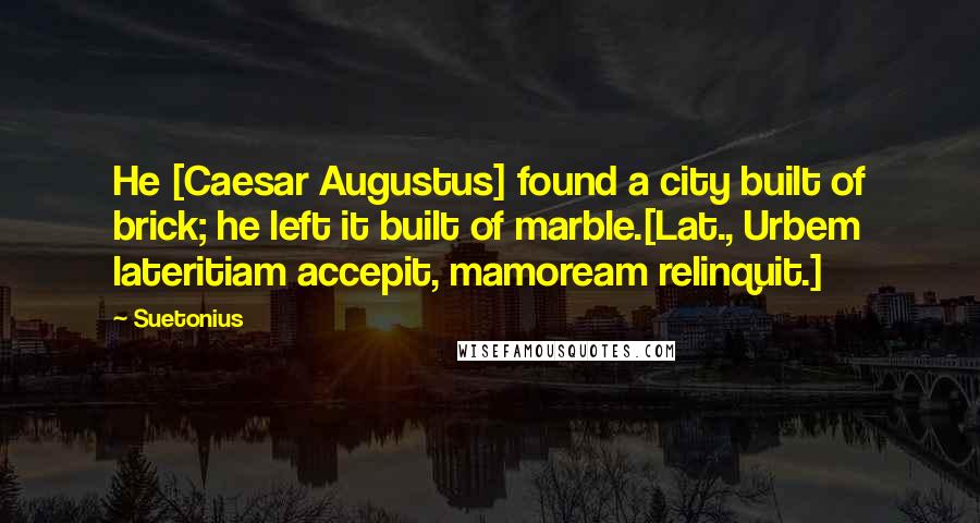 Suetonius Quotes: He [Caesar Augustus] found a city built of brick; he left it built of marble.[Lat., Urbem lateritiam accepit, mamoream relinquit.]