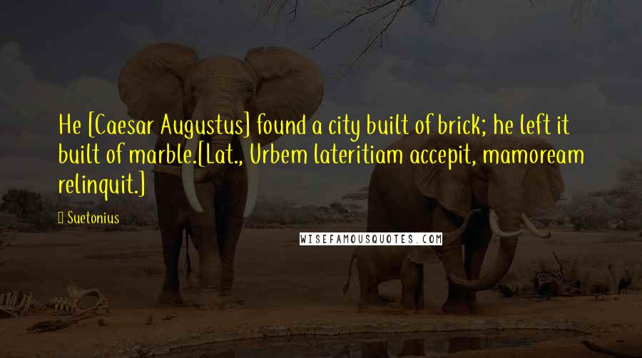 Suetonius Quotes: He [Caesar Augustus] found a city built of brick; he left it built of marble.[Lat., Urbem lateritiam accepit, mamoream relinquit.]