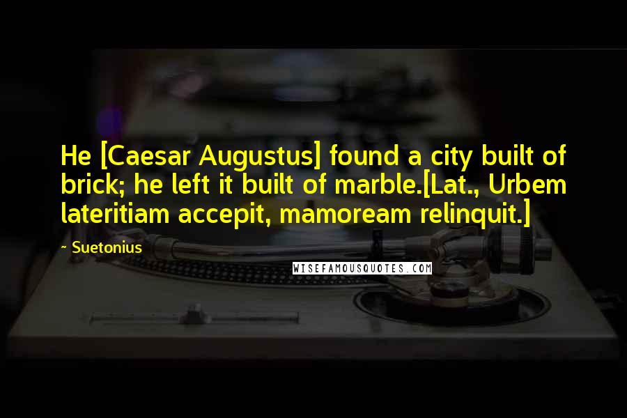 Suetonius Quotes: He [Caesar Augustus] found a city built of brick; he left it built of marble.[Lat., Urbem lateritiam accepit, mamoream relinquit.]