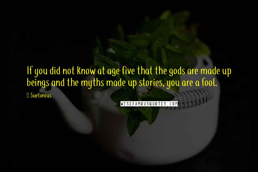 Suetonius Quotes: If you did not know at age five that the gods are made up beings and the myths made up stories, you are a fool.