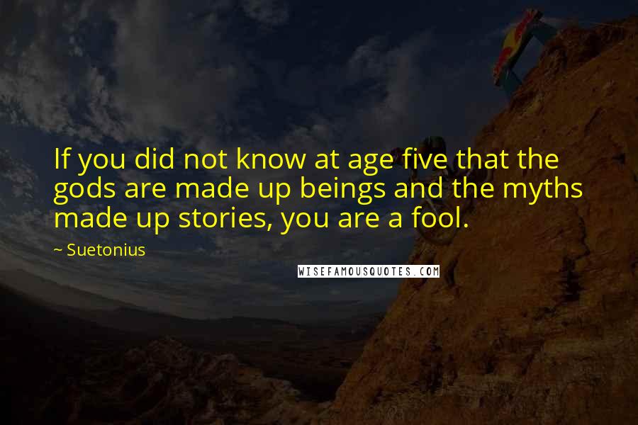 Suetonius Quotes: If you did not know at age five that the gods are made up beings and the myths made up stories, you are a fool.