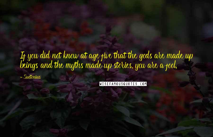 Suetonius Quotes: If you did not know at age five that the gods are made up beings and the myths made up stories, you are a fool.