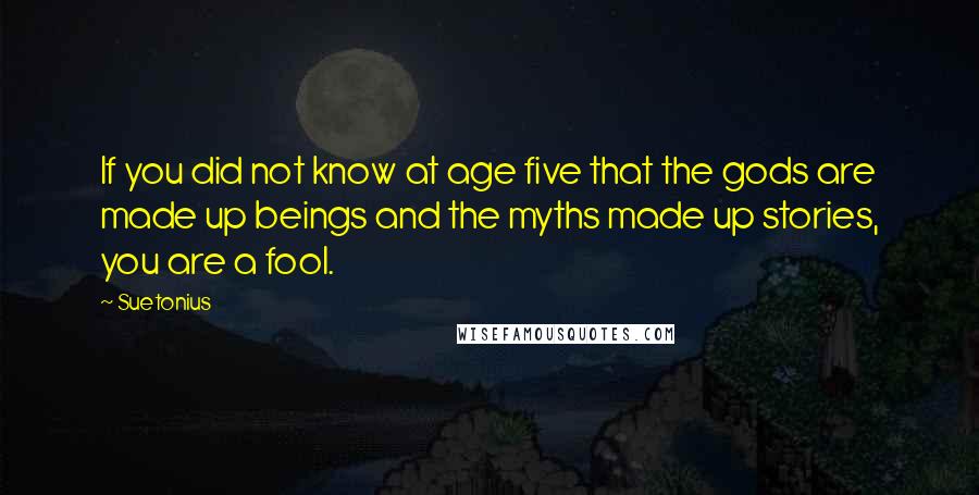 Suetonius Quotes: If you did not know at age five that the gods are made up beings and the myths made up stories, you are a fool.